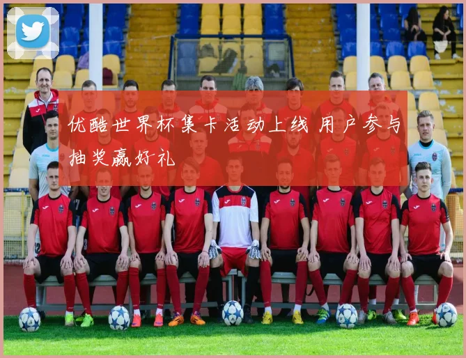 优酷世界杯集卡活动上线 用户参与抽奖赢好礼