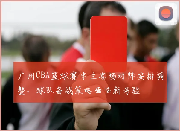 广州CBA篮球赛季主客场对阵安排调整，球队备战策略面临新考验