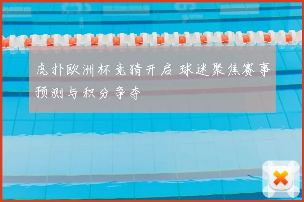 虎扑欧洲杯竞猜开启 球迷聚焦赛事预测与积分争夺