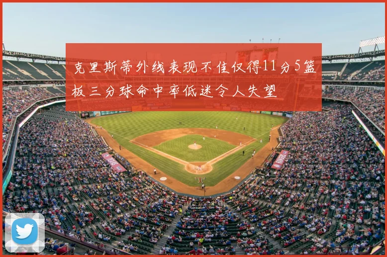 克里斯蒂外线表现不佳仅得11分5篮板三分球命中率低迷令人失望