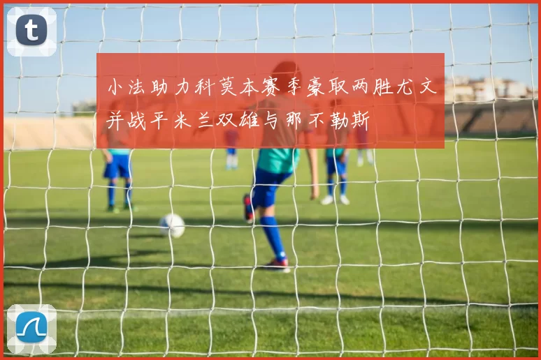 小法助力科莫本赛季豪取两胜尤文并战平米兰双雄与那不勒斯