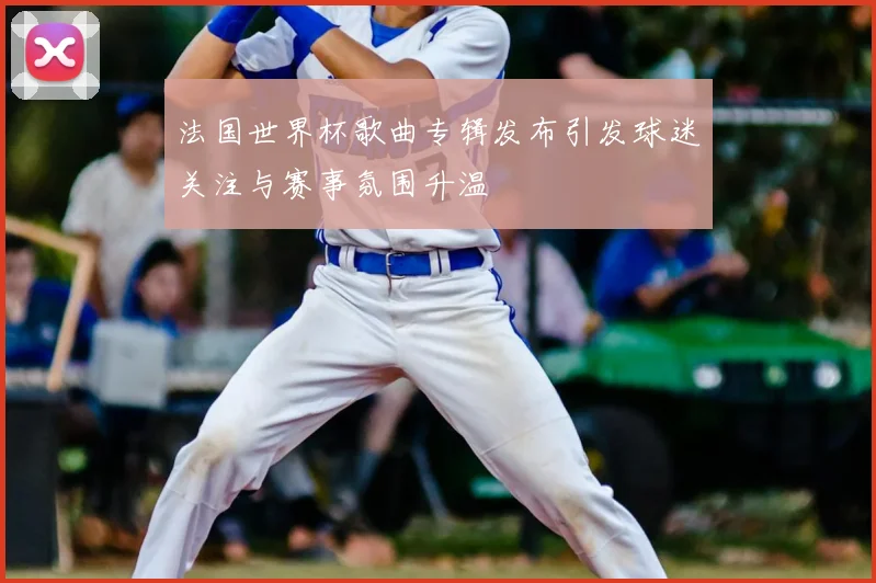 法国世界杯歌曲专辑发布引发球迷关注与赛事氛围升温