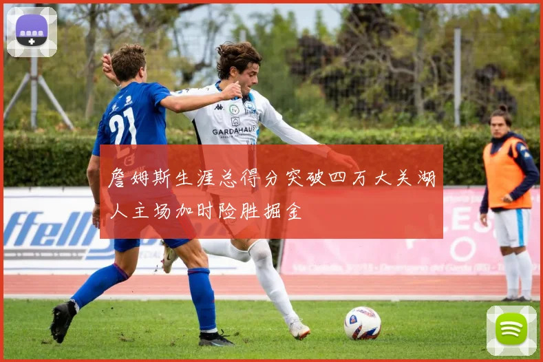 詹姆斯生涯总得分突破四万大关湖人主场加时险胜掘金