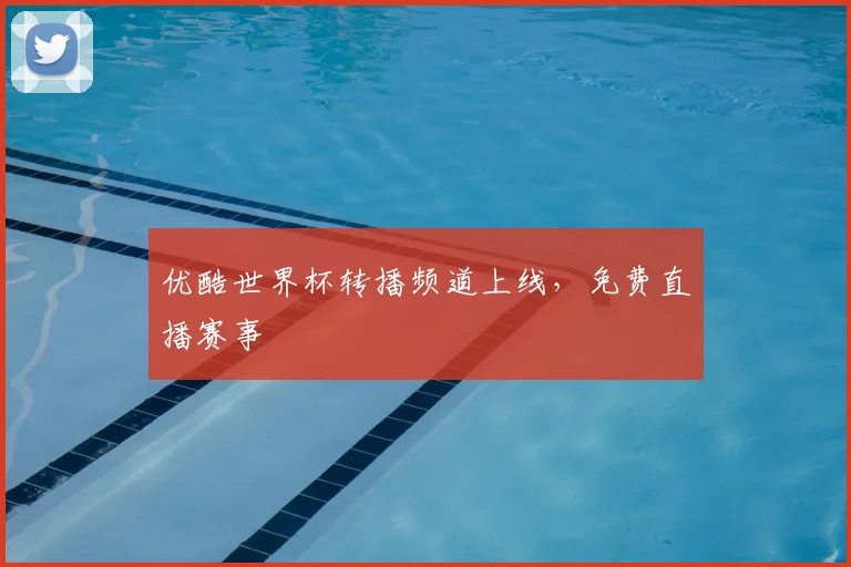 优酷世界杯转播频道上线,免费直播赛事