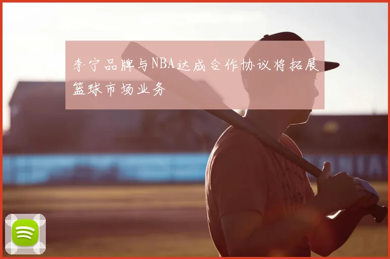 李宁品牌与NBA达成合作协议将拓展篮球市场业务
