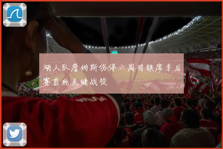 湖人队詹姆斯伤停六周将缺席季后赛首轮关键战役