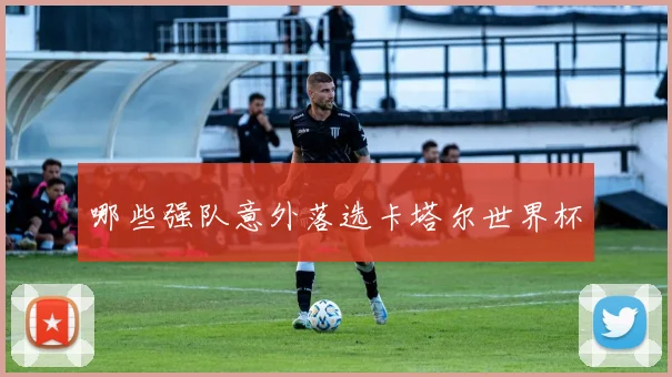 哪些强队意外落选卡塔尔世界杯