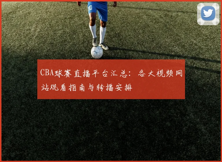CBA球赛直播平台汇总:各大视频网站观看指南与转播安排