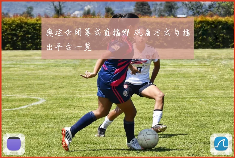 奥运会闭幕式直播哪 观看方式与播出平台一览