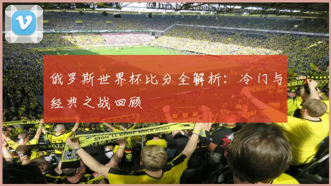 俄罗斯世界杯比分全解析:冷门与经典之战回顾