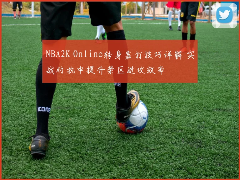 NBA2K Online转身靠打技巧详解 实战对抗中提升禁区进攻效率