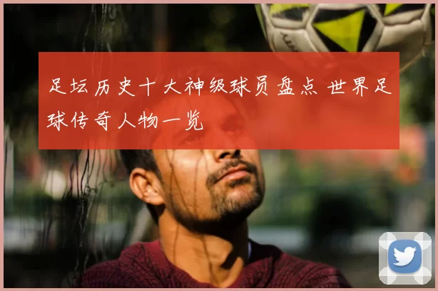 足坛历史十大神级球员盘点 世界足球传奇人物一览