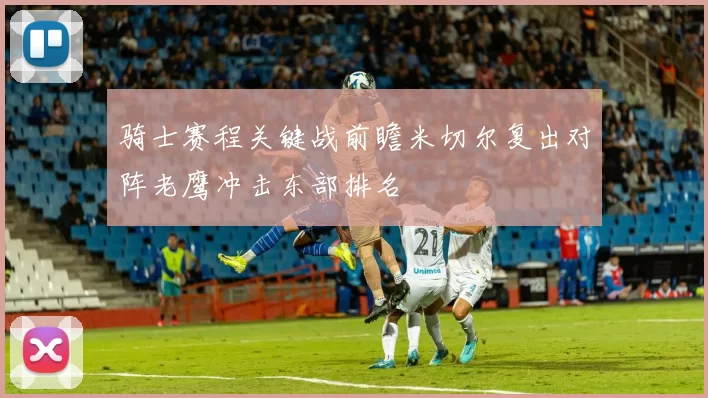 骑士赛程关键战前瞻米切尔复出对阵老鹰冲击东部排名