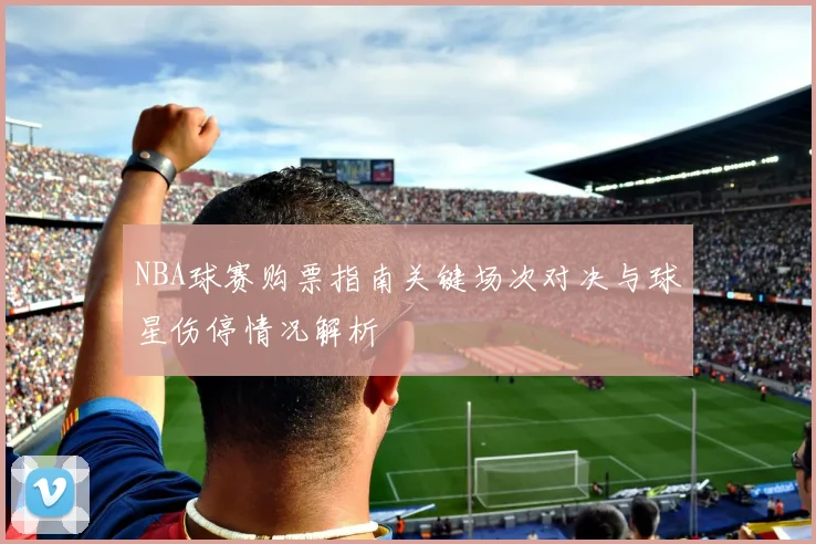 NBA球赛购票指南关键场次对决与球星伤停情况解析