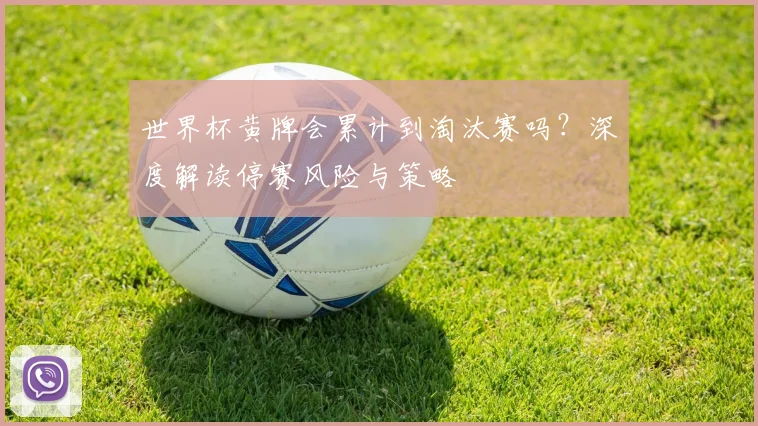 世界杯黄牌会累计到淘汰赛吗?深度解读停赛风险与策略