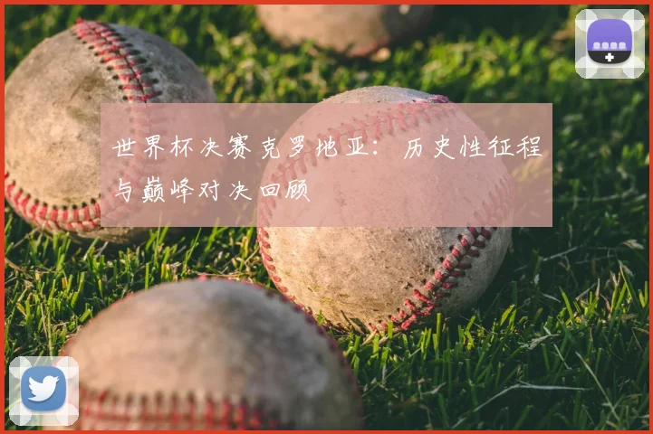 世界杯决赛克罗地亚:历史性征程与巅峰对决回顾