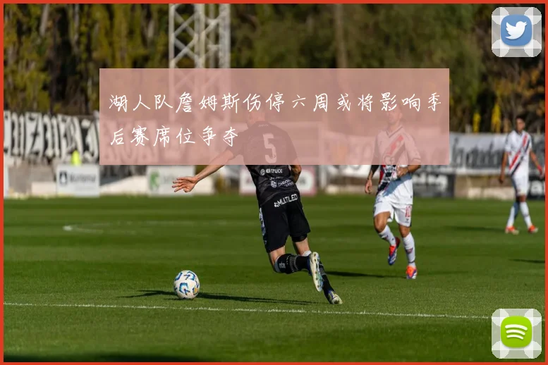 湖人队詹姆斯伤停六周或将影响季后赛席位争夺
