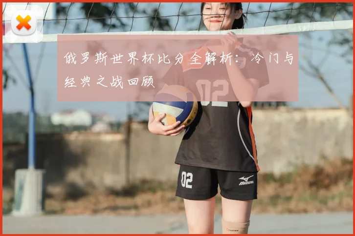 俄罗斯世界杯比分全解析:冷门与经典之战回顾