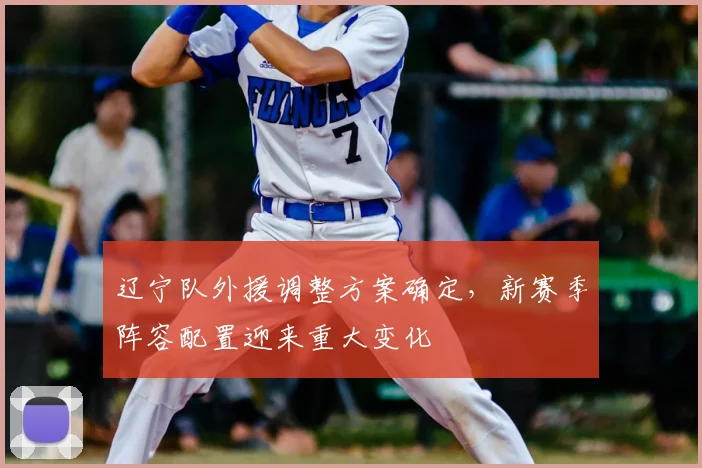 辽宁队外援调整方案确定，新赛季阵容配置迎来重大变化