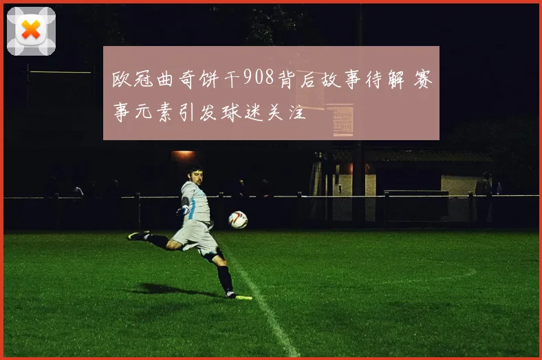 欧冠曲奇饼干908背后故事待解 赛事元素引发球迷关注