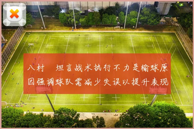 八村塁坦言战术执行不力是输球原因强调球队需减少失误以提升表现