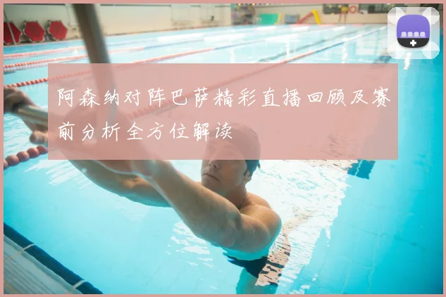 阿森纳对阵巴萨精彩直播回顾及赛前分析全方位解读