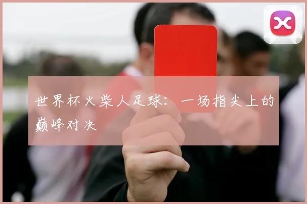 世界杯火柴人足球:一场指尖上的巅峰对决