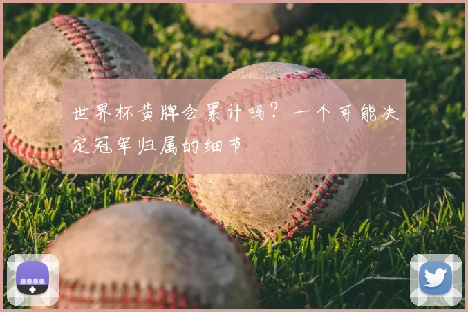 世界杯黄牌会累计吗?一个可能决定冠军归属的细节