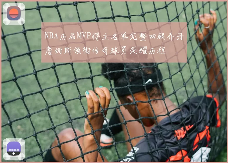 NBA历届MVP得主名单完整回顾乔丹詹姆斯领衔传奇球员荣耀历程