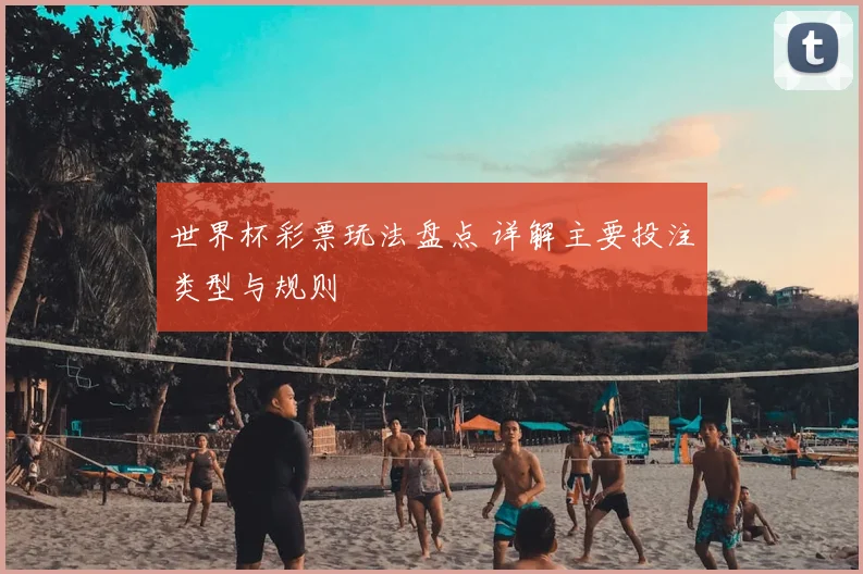 世界杯彩票玩法盘点 详解主要投注类型与规则