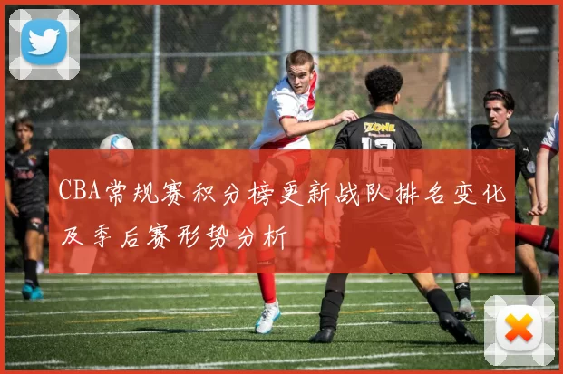 CBA常规赛积分榜更新战队排名变化及季后赛形势分析