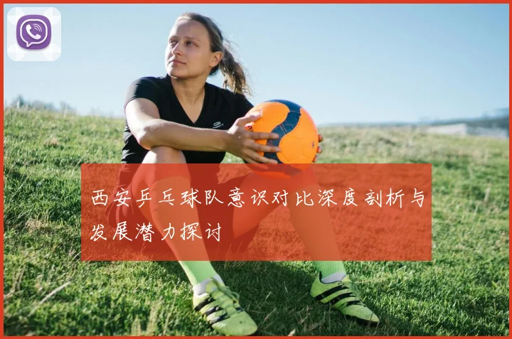 西安乒乓球队意识对比深度剖析与发展潜力探讨