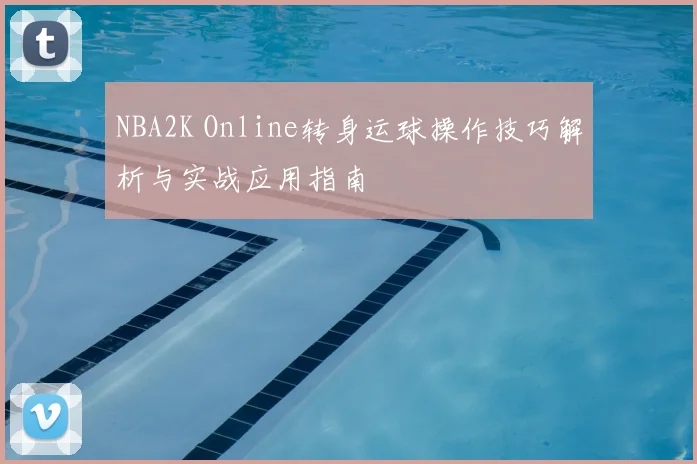 NBA2K Online转身运球操作技巧解析与实战应用指南