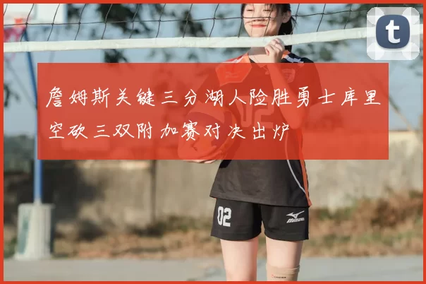 詹姆斯关键三分湖人险胜勇士库里空砍三双附加赛对决出炉