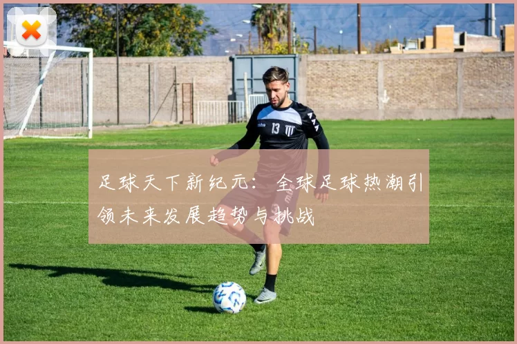 足球天下新纪元：全球足球热潮引领未来发展趋势与挑战