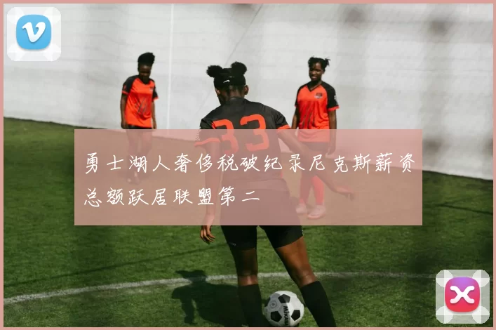 勇士湖人奢侈税破纪录尼克斯薪资总额跃居联盟第二