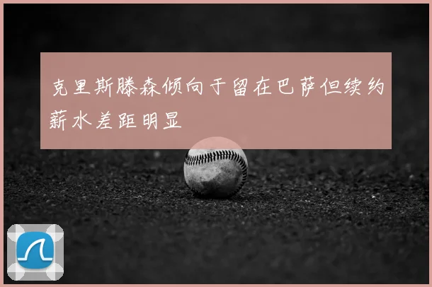 克里斯滕森倾向于留在巴萨但续约薪水差距明显