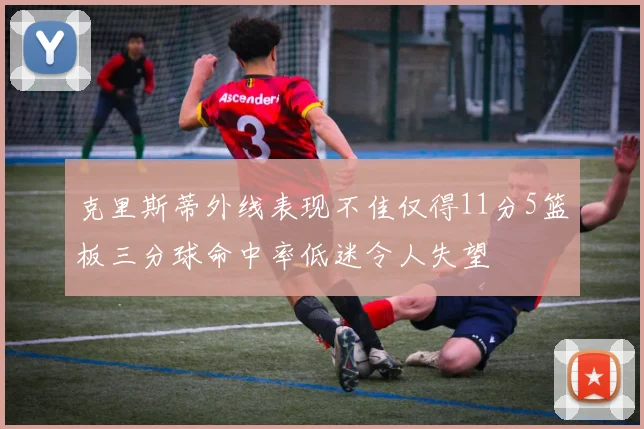 克里斯蒂外线表现不佳仅得11分5篮板三分球命中率低迷令人失望