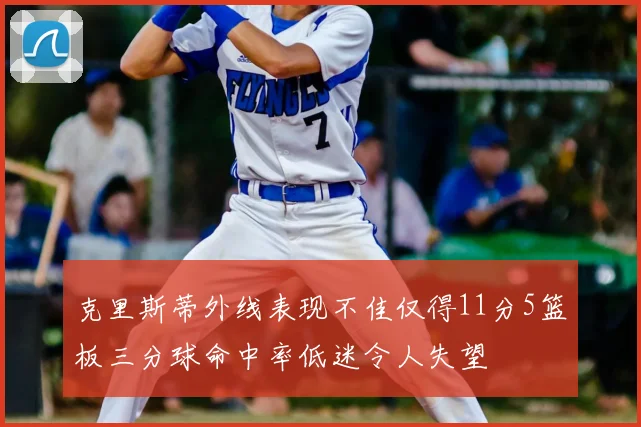 克里斯蒂外线表现不佳仅得11分5篮板三分球命中率低迷令人失望