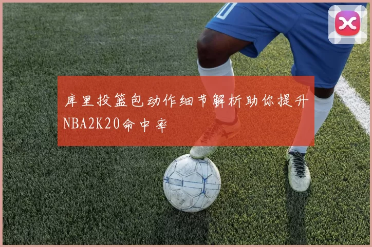 库里投篮包动作细节解析助你提升NBA2K20命中率