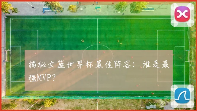 揭秘女篮世界杯最佳阵容:谁是最强MVP?