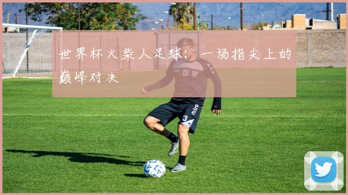 世界杯火柴人足球:一场指尖上的巅峰对决