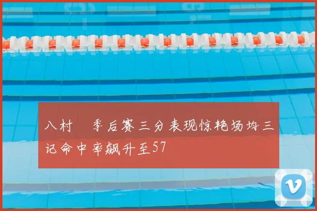 八村塁季后赛三分表现惊艳场均三记命中率飙升至57