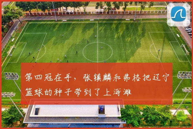第四冠在手,张镇麟和弗格把辽宁篮球的种子带到了上海滩
