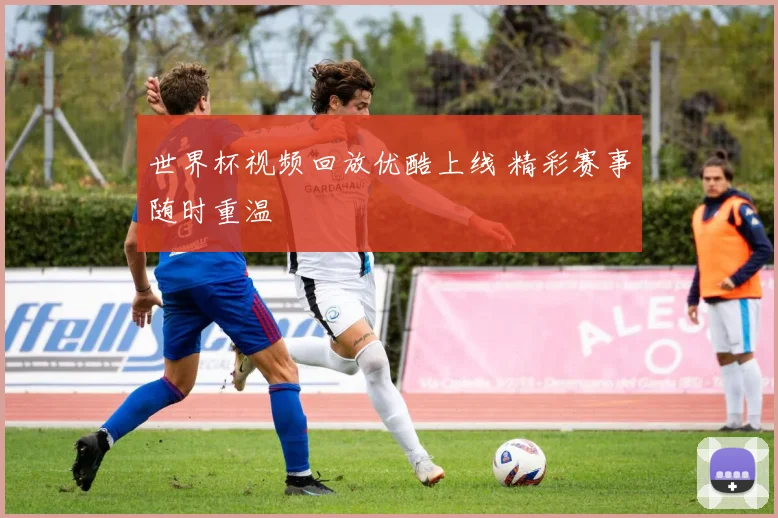 世界杯视频回放优酷上线 精彩赛事随时重温
