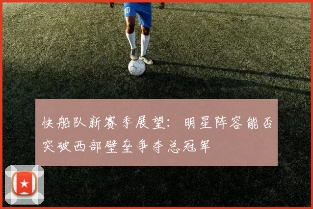 快船队新赛季展望：明星阵容能否突破西部壁垒争夺总冠军