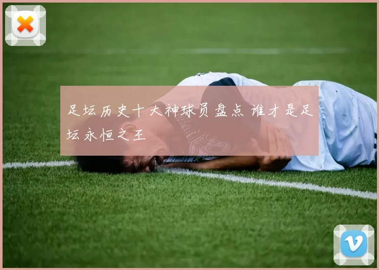足坛历史十大神球员盘点 谁才是足坛永恒之王