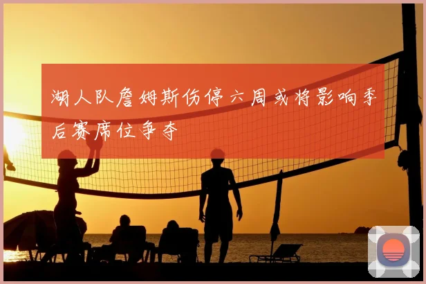 湖人队詹姆斯伤停六周或将影响季后赛席位争夺