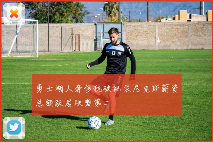 勇士湖人奢侈税破纪录尼克斯薪资总额跃居联盟第二