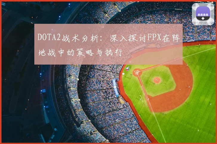 DOTA2战术分析：深入探讨FPX在阵地战中的策略与执行